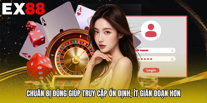 Chuẩn bị đúng giúp truy cập ổn định, ít gián đoạn hơn